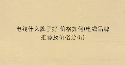 电线什么牌子好 价格如何(电线品牌推荐及价格分析)